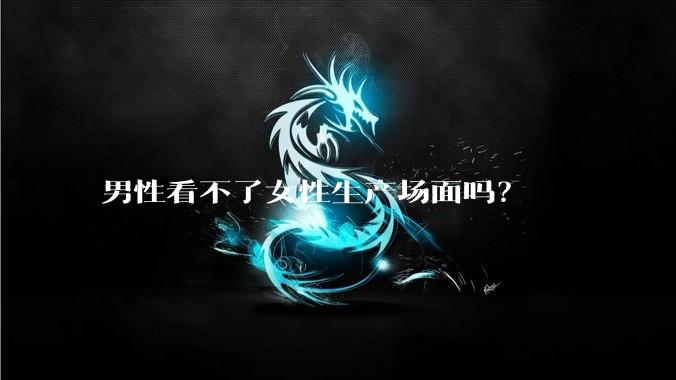 男性看不了女性生产场面吗？