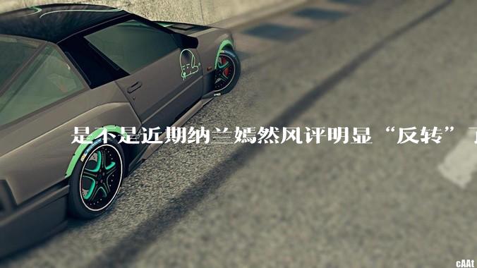 是不是近期纳兰嫣然风评明显“反转”了？为什么？