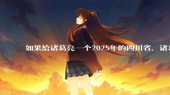 如果给诸葛亮一个2025年的四川省，诸葛亮能兴复汉室吗？