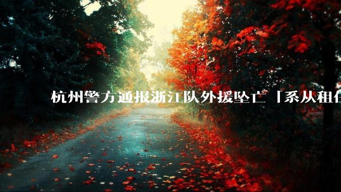杭州警方通报浙江队外援坠亡「系从租住处阳台高坠死亡，排除刑事案件」，哪些信息值得关注？