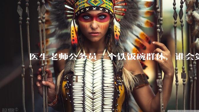 医生老师公务员三个铁饭碗群体，谁会第一个面临职业危机呢？