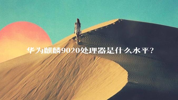 华为麒麟9020处理器是什么水平？