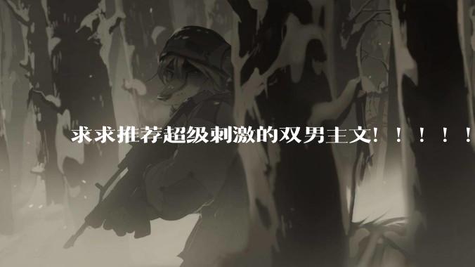求求推荐超级刺激的双男主文！！！！！！?