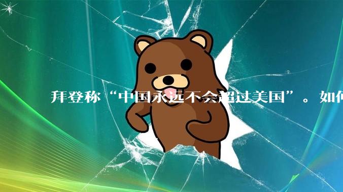 拜登称“中国永远不会超过美国”。如何看待这样的言论？