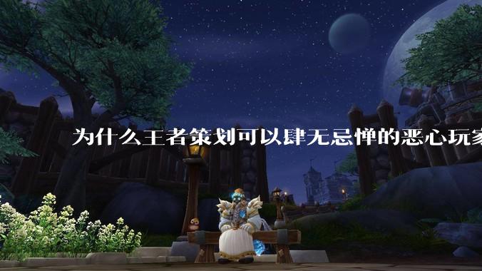 为什么王者策划可以肆无忌惮的恶心玩家都不用怕游戏凉凉呢？