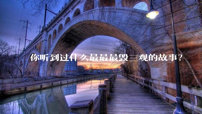 你听到过什么最最最毁三观的故事？