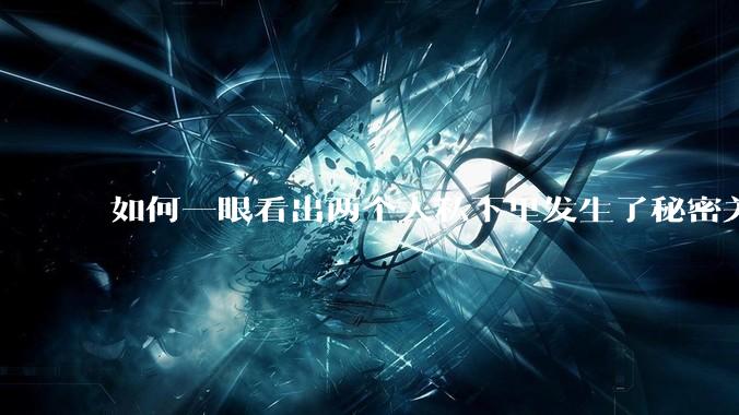 如何一眼看出两个人私下里发生了秘密关系？