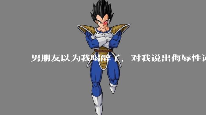 男朋友以为我喝醉了，对我说出侮辱性词汇，我该怎么办？