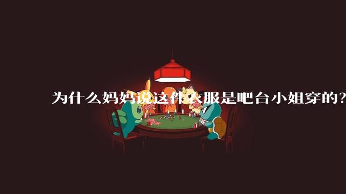 为什么妈妈说这件衣服是吧台小姐穿的？