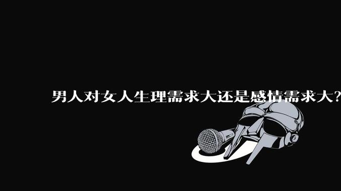 男人对女人生理需求大还是感情需求大？