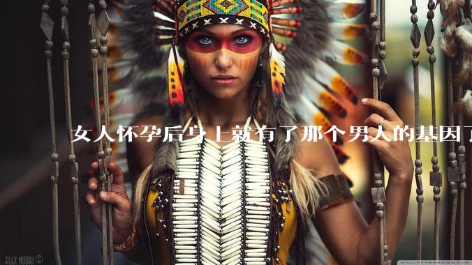 女人怀孕后身上就有了那个男人的基因了吗?