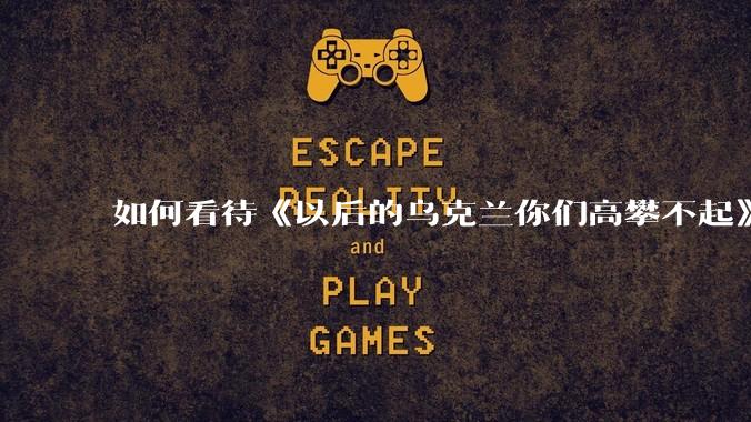 如何看待《以后的乌克兰你们高攀不起》？