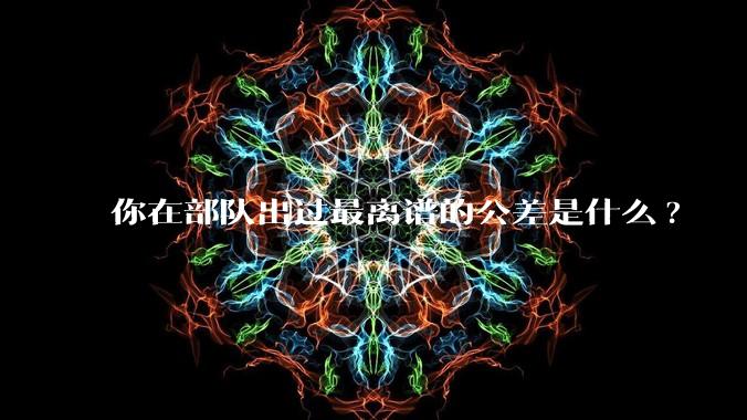你在部队出过最离谱的公差是什么?