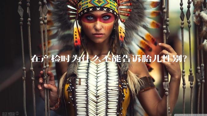 在产检时为什么不能告诉胎儿性别？
