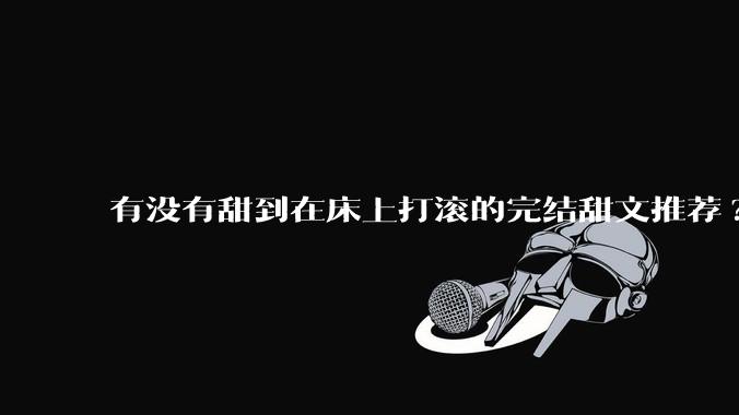 有没有甜到在床上打滚的完结甜文推荐?