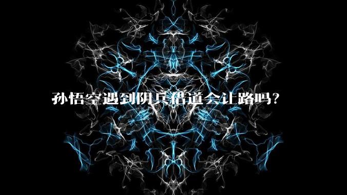 孙悟空遇到阴兵借道会让路吗？