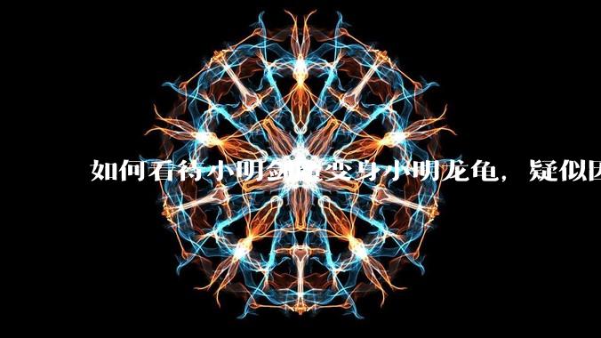 如何看待小明剑魔变身小明龙龟，疑似因为财产问题引发离婚风波？