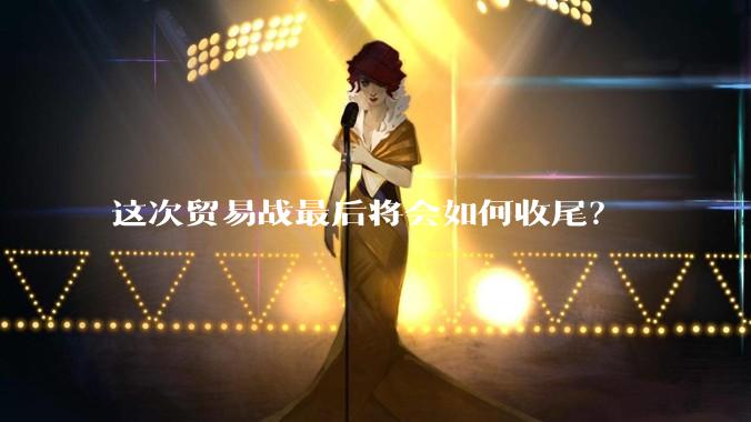 这次贸易战最后将会如何收尾？