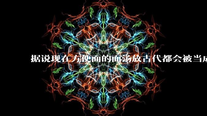 据说现在方便面的面汤放古代都会被当成无上美味，是真的吗？