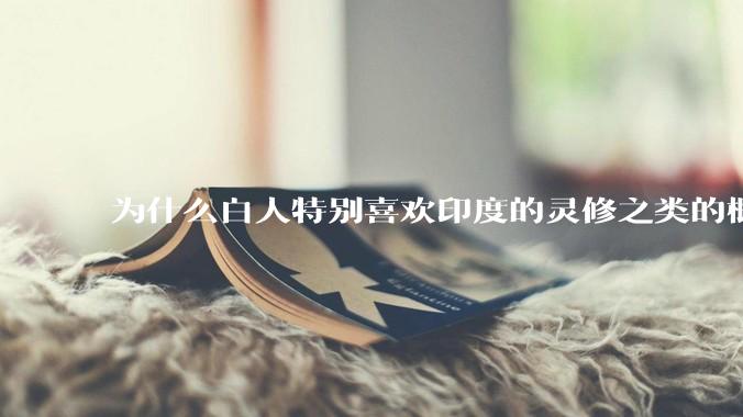 为什么白人特别喜欢印度的灵修之类的概念？