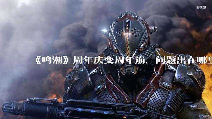 《鸣潮》周年庆变周年崩，问题出在哪里？