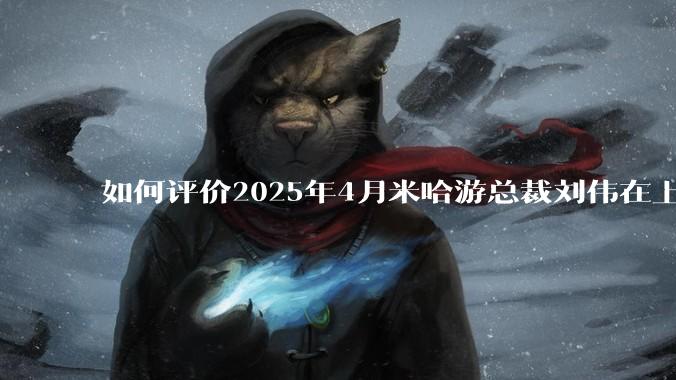 如何评价2025年4月米哈游总裁刘伟在上海交大的演讲内容？
