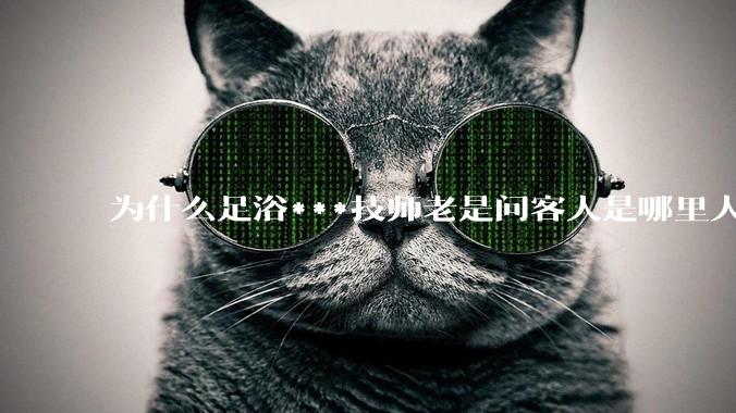 为什么足浴***技师老是问客人是哪里人？