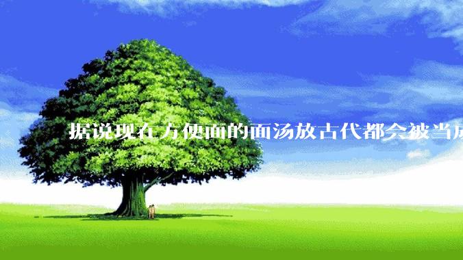 据说现在方便面的面汤放古代都会被当成无上美味，是真的吗？