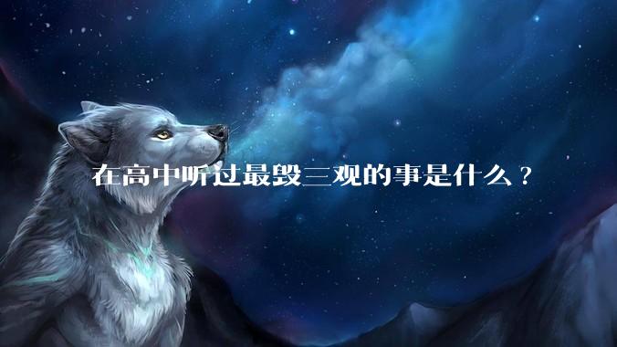 在高中听过最毁三观的事是什么?
