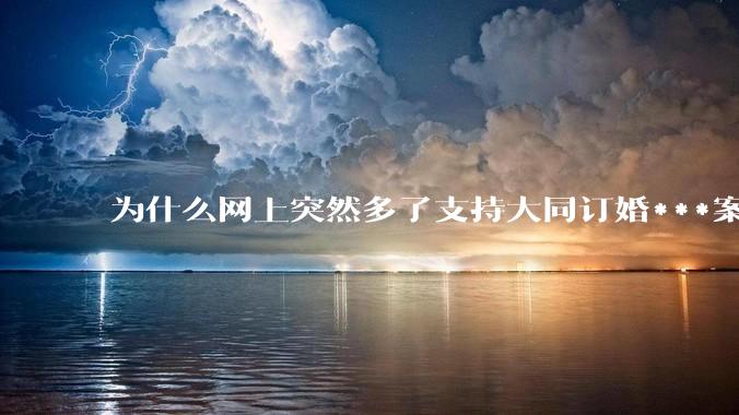 为什么网上突然多了支持大同订婚***案二审维持原判的博主？