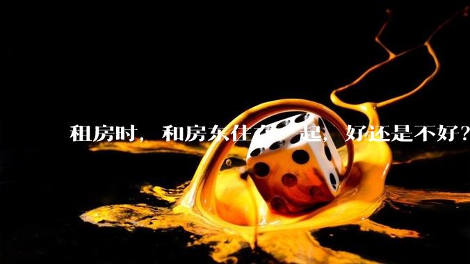 租房时，和房东住在一起，好还是不好？