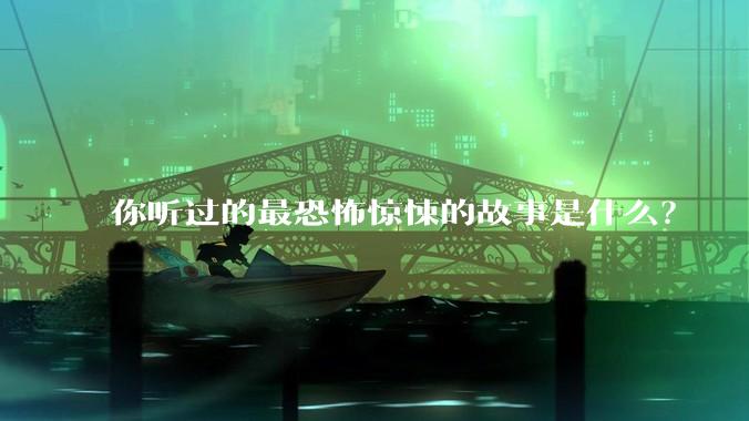 你听过的最恐怖惊悚的故事是什么？