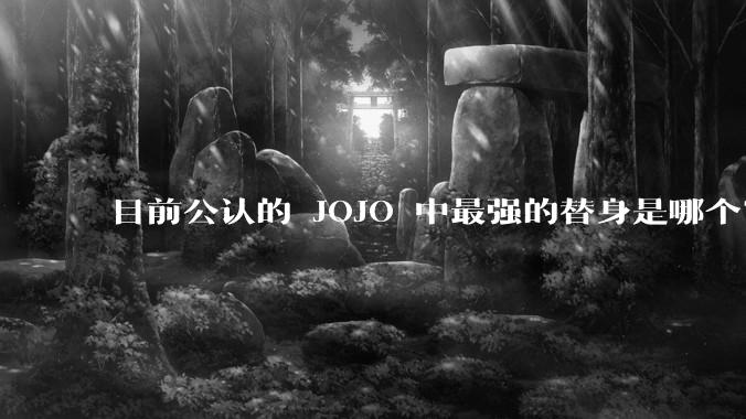 目前公认的 JOJO 中最强的替身是哪个？