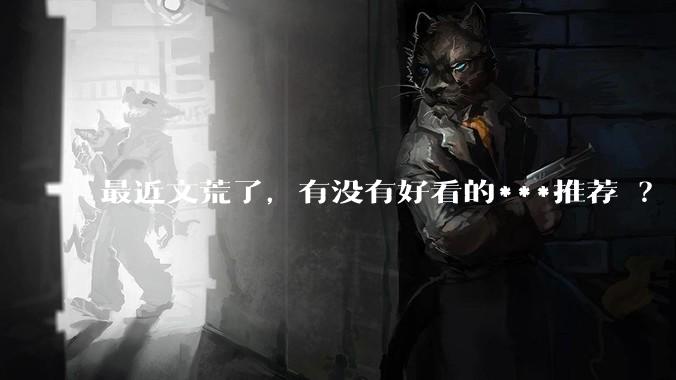 最近文荒了，有没有好看的***推荐 ？