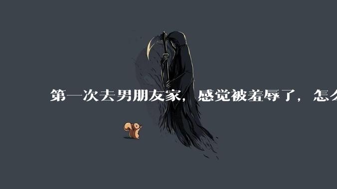 第一次去男朋友家，感觉被羞辱了，怎么办？