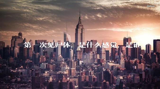第一次见尸体，是什么感觉，是谁?