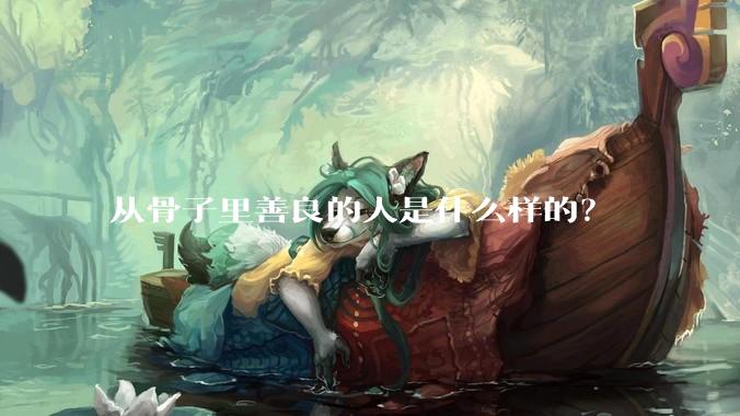 从骨子里善良的人是什么样的？