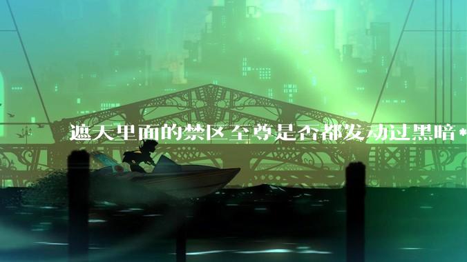 遮天里面的禁区至尊是否都发动过黑暗***?