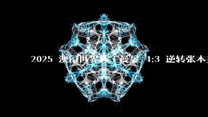2025 澳门世界杯王曼昱 4:3 逆转张本美和，如何评价这场比赛？