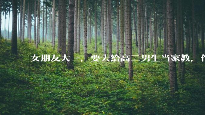 女朋友大一，要去给高二男生当家教，作为男朋友是否应该支持？