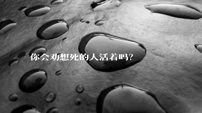 你会劝想死的人活着吗？