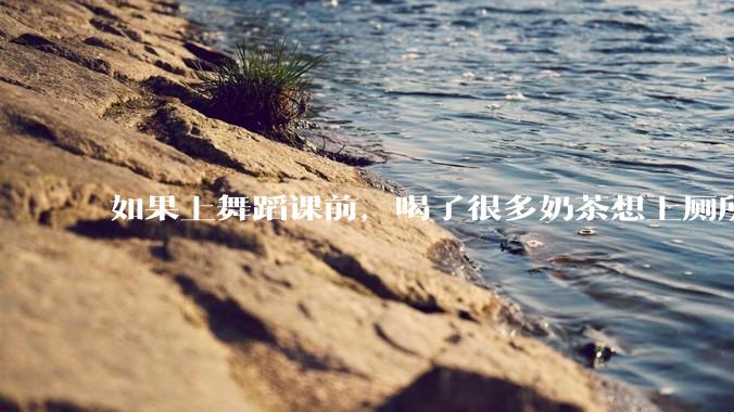 如果上舞蹈课前，喝了很多奶茶想上厕所，怎么憋住呢?