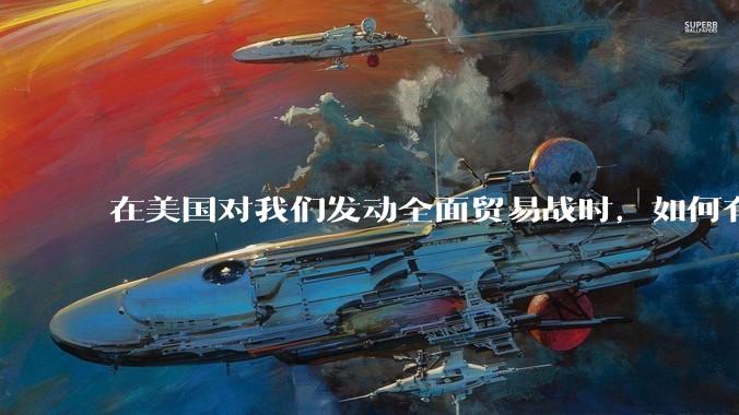 在美国对我们发动全面贸易战时，如何有效扩大内需，扩大消费？