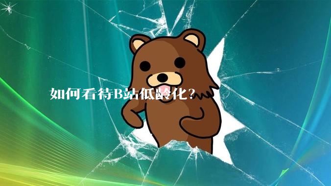 如何看待B站低龄化？