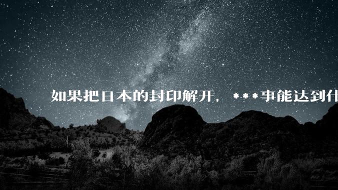如果把日本的封印解开，***事能达到什么水平？