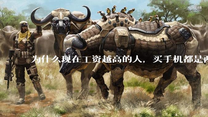 为什么现在工资越高的人，买手机都是两三千块的，反而工资越底的人，要买六七千或八九千的手机？