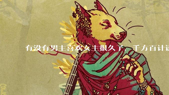 有没有男主喜欢女主很久了，千方百计诱拐女主的超甜超甜的甜宠文？！！?