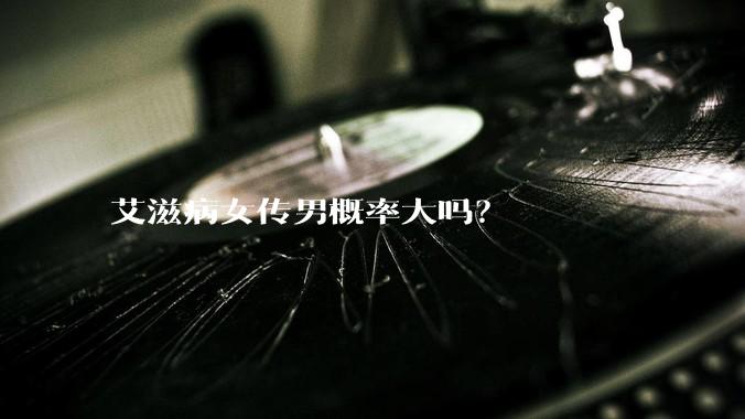 艾滋病女传男概率大吗？