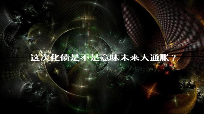 这次化债是不是意味未来大通胀?