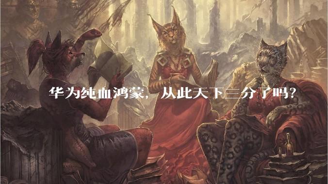 华为纯血鸿蒙，从此天下三分了吗？